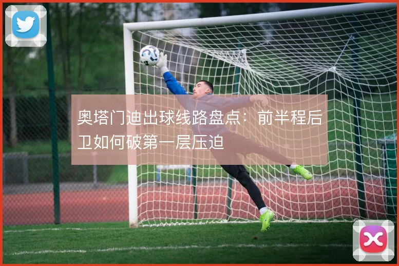 奥塔门迪出球线路盘点:前半程后卫如何破第一层压迫