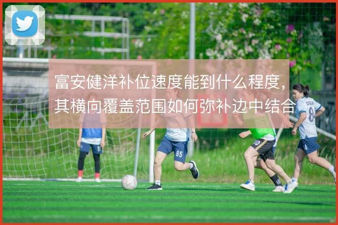 富安健洋补位速度能到什么程度，其横向覆盖范围如何弥补边中结合部空当