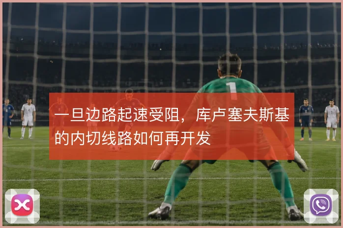 一旦边路起速受阻，库卢塞夫斯基的内切线路如何再开发