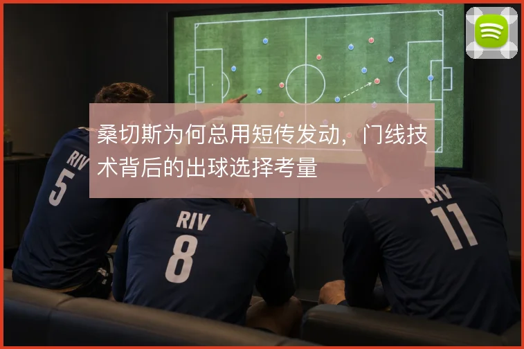 桑切斯为何总用短传发动，门线技术背后的出球选择考量