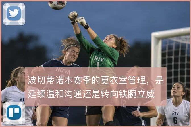 波切蒂诺本赛季的更衣室管理,是延续温和沟通还是转向铁腕立威