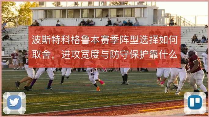 波斯特科格鲁本赛季阵型选择如何取舍,进攻宽度与防守保护靠什么撑住