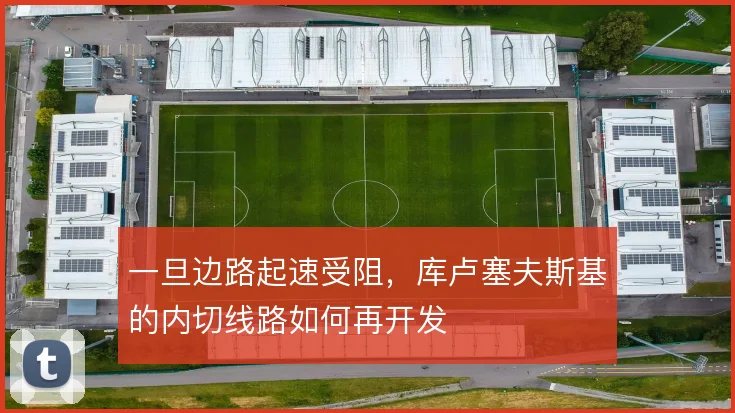 一旦边路起速受阻，库卢塞夫斯基的内切线路如何再开发