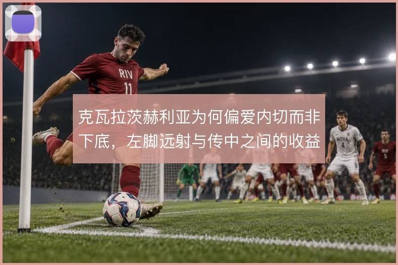 克瓦拉茨赫利亚为何偏爱内切而非下底，左脚远射与传中之间的收益权衡