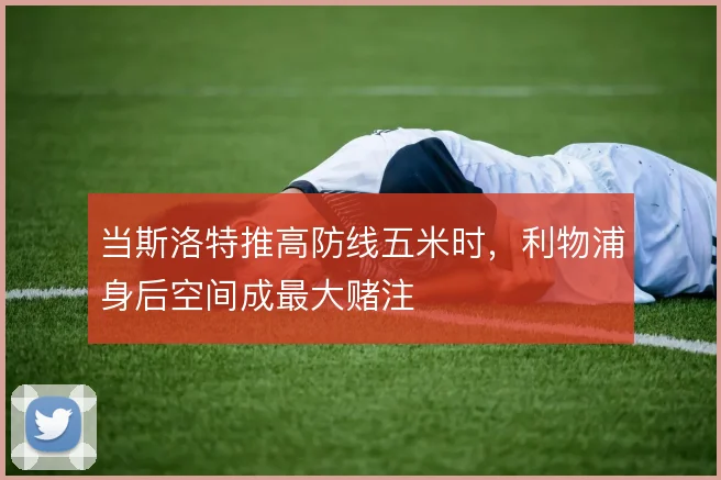 当斯洛特推高防线五米时,利物浦身后空间成最大赌注