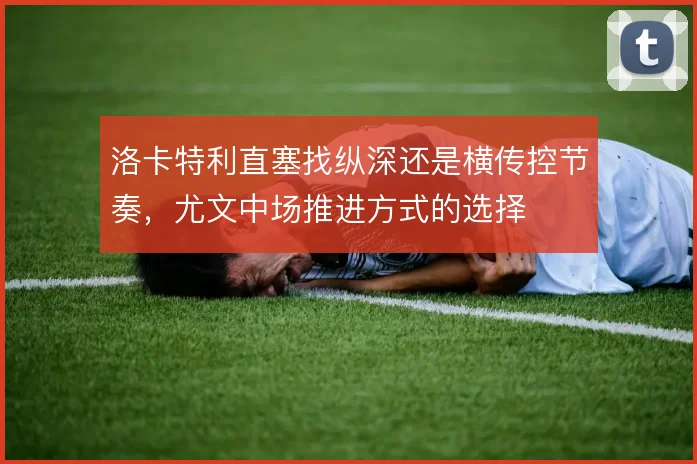 洛卡特利直塞找纵深还是横传控节奏，尤文中场推进方式的选择