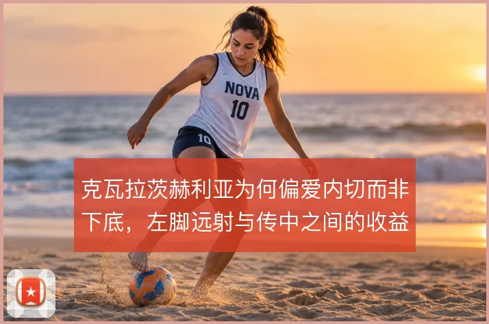 克瓦拉茨赫利亚为何偏爱内切而非下底，左脚远射与传中之间的收益权衡