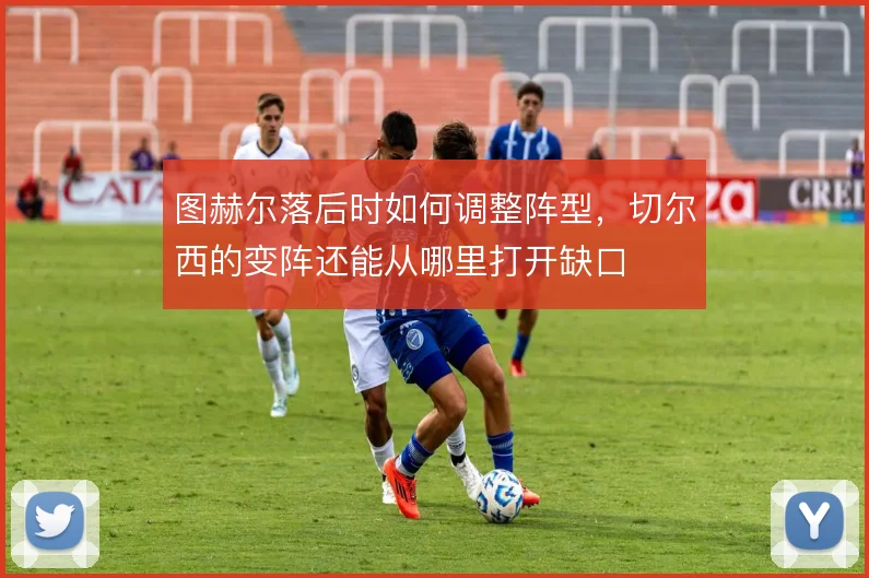 图赫尔落后时如何调整阵型，切尔西的变阵还能从哪里打开缺口