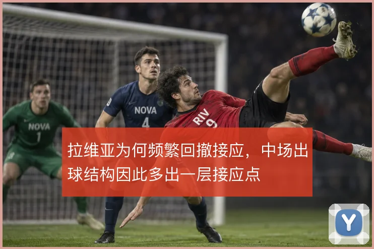 拉维亚为何频繁回撤接应，中场出球结构因此多出一层接应点