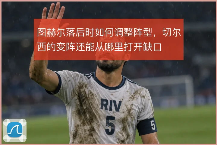 图赫尔落后时如何调整阵型,切尔西的变阵还能从哪里打开缺口