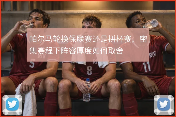 帕尔马轮换保联赛还是拼杯赛,密集赛程下阵容厚度如何取舍