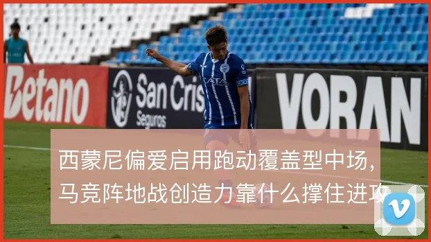 西蒙尼偏爱启用跑动覆盖型中场,马竞阵地战创造力靠什么撑住进攻层次