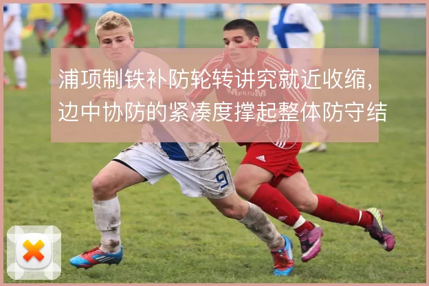浦项制铁补防轮转讲究就近收缩，边中协防的紧凑度撑起整体防守结构