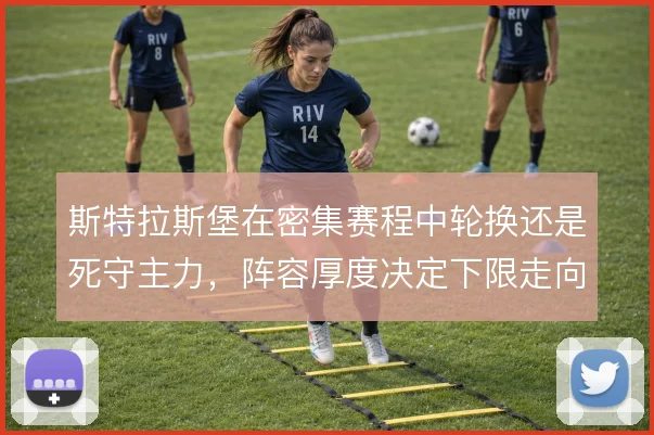 斯特拉斯堡在密集赛程中轮换还是死守主力，阵容厚度决定下限走向