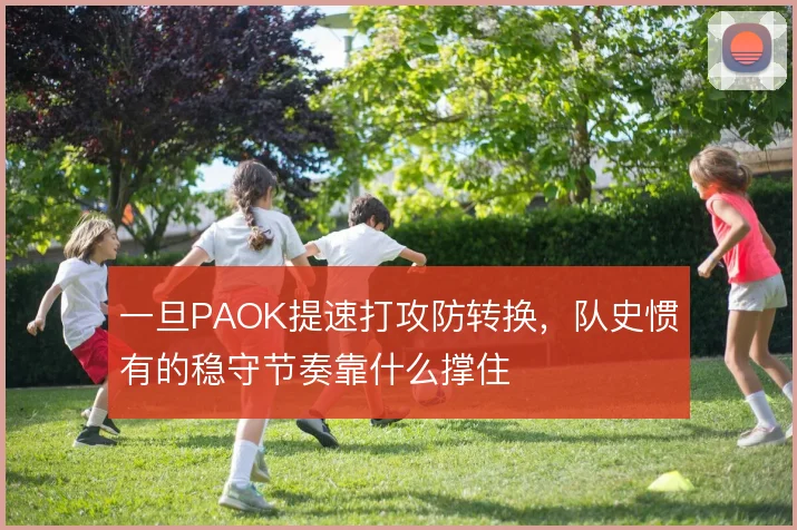 一旦PAOK提速打攻防转换，队史惯有的稳守节奏靠什么撑住