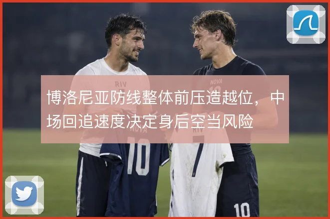 博洛尼亚防线整体前压造越位，中场回追速度决定身后空当风险