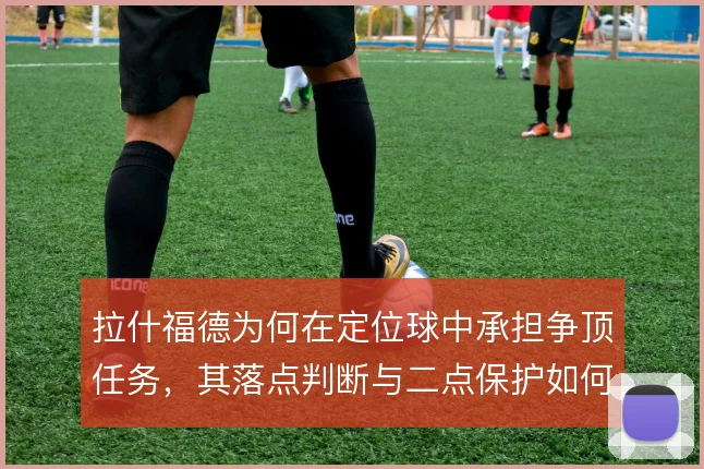 拉什福德为何在定位球中承担争顶任务，其落点判断与二点保护如何权衡