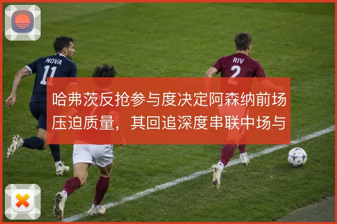哈弗茨反抢参与度决定阿森纳前场压迫质量，其回追深度串联中场与锋线