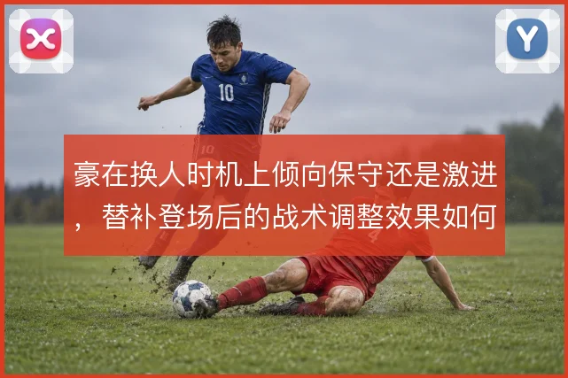 豪在换人时机上倾向保守还是激进,替补登场后的战术调整效果如何取舍