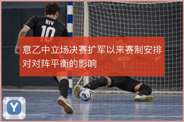 意乙中立场决赛扩军以来赛制安排对对阵平衡的影响