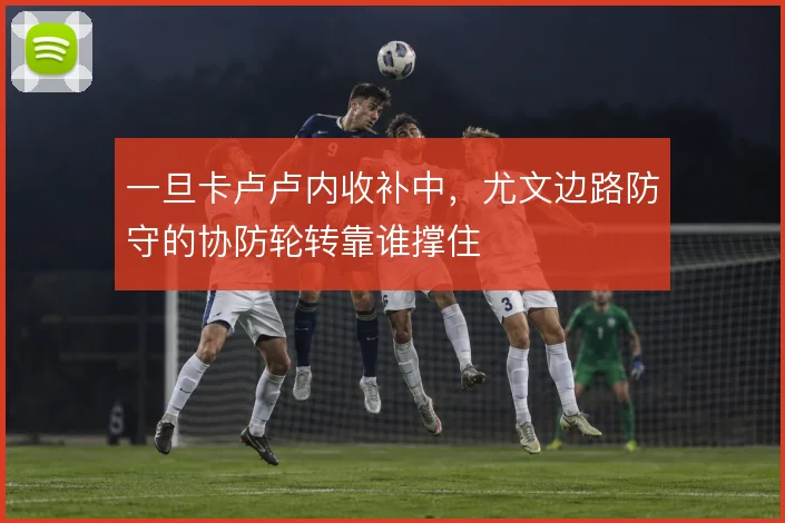 一旦卡卢卢内收补中,尤文边路防守的协防轮转靠谁撑住