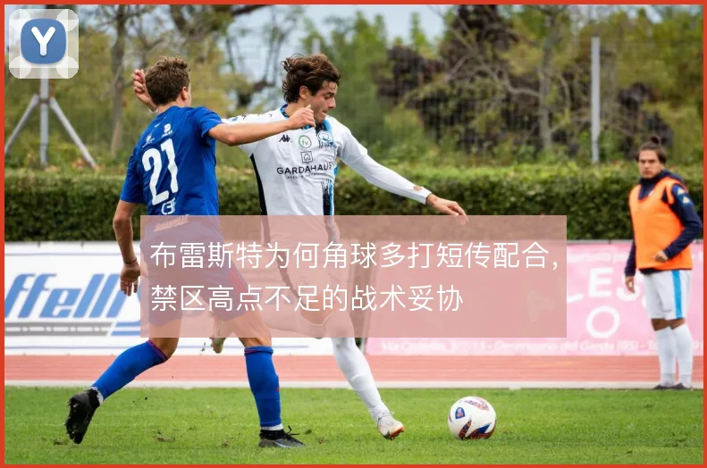 布雷斯特为何角球多打短传配合,禁区高点不足的战术妥协
