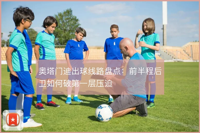 奥塔门迪出球线路盘点：前半程后卫如何破第一层压迫