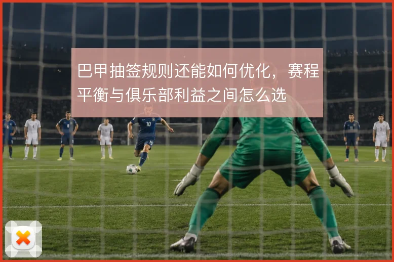巴甲抽签规则还能如何优化,赛程平衡与俱乐部利益之间怎么选