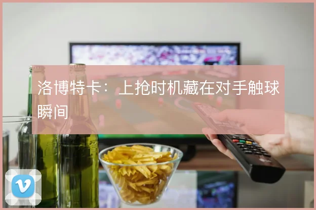 洛博特卡:上抢时机藏在对手触球瞬间