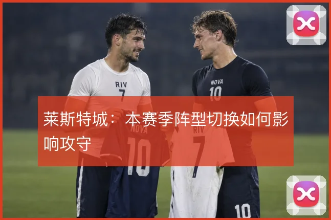 莱斯特城：本赛季阵型切换如何影响攻守