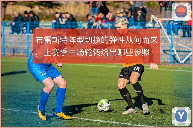 布雷斯特阵型切换的弹性从何而来，上赛季中场轮转给出哪些参照