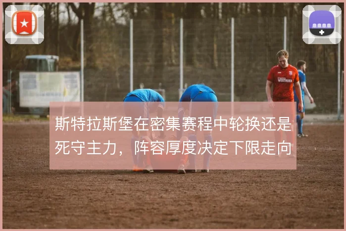 斯特拉斯堡在密集赛程中轮换还是死守主力，阵容厚度决定下限走向