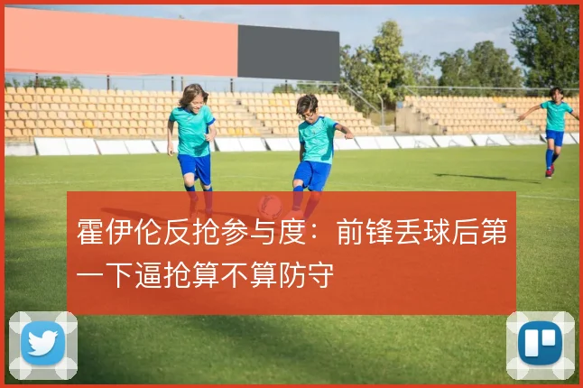 霍伊伦反抢参与度：前锋丢球后第一下逼抢算不算防守