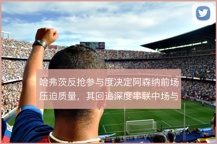 哈弗茨反抢参与度决定阿森纳前场压迫质量，其回追深度串联中场与锋线
