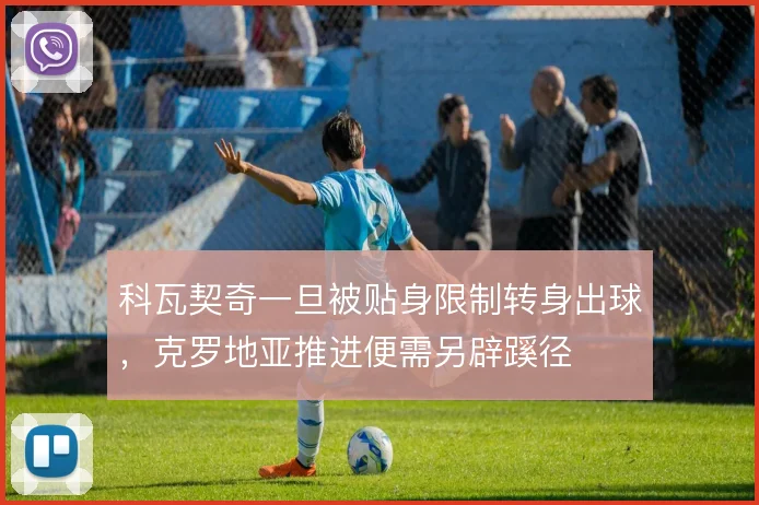 科瓦契奇一旦被贴身限制转身出球，克罗地亚推进便需另辟蹊径