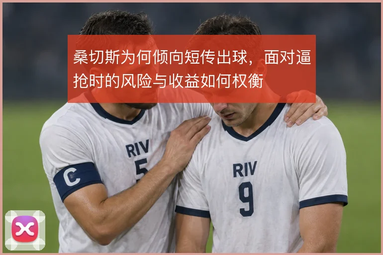 桑切斯为何倾向短传出球，面对逼抢时的风险与收益如何权衡
