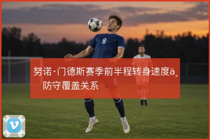 努诺·门德斯赛季前半程转身速度与防守覆盖关系