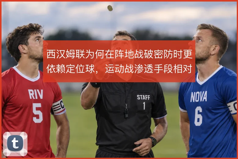 西汉姆联为何在阵地战破密防时更依赖定位球,运动战渗透手段相对有限