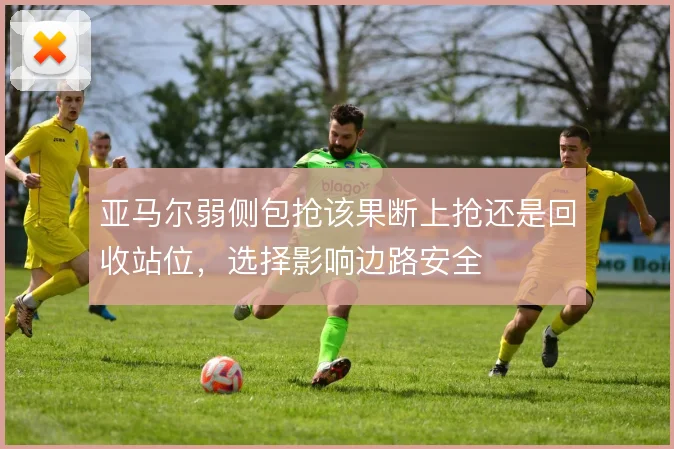 亚马尔弱侧包抢该果断上抢还是回收站位，选择影响边路安全