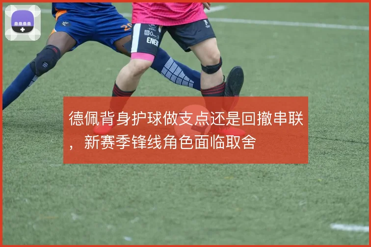 德佩背身护球做支点还是回撤串联，新赛季锋线角色面临取舍