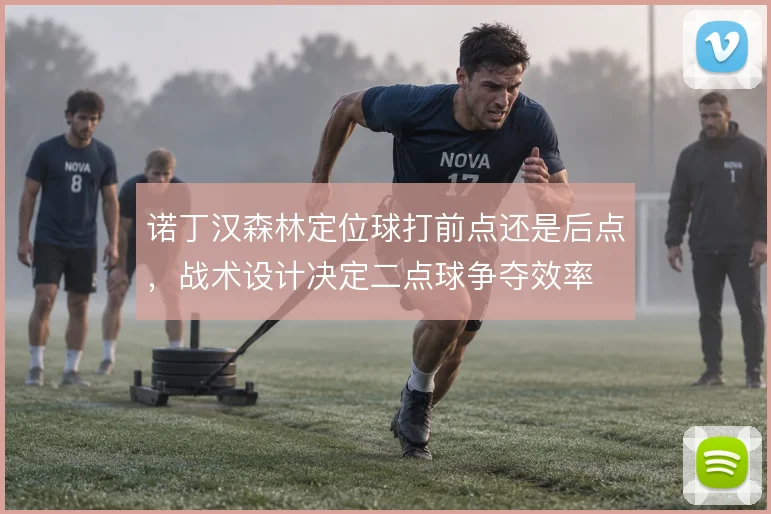 诺丁汉森林定位球打前点还是后点,战术设计决定二点球争夺效率