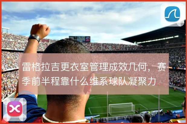 雷格拉吉更衣室管理成效几何，赛季前半程靠什么维系球队凝聚力