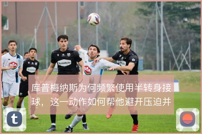 库普梅纳斯为何频繁使用半转身接球，这一动作如何帮他避开压迫并向前出球