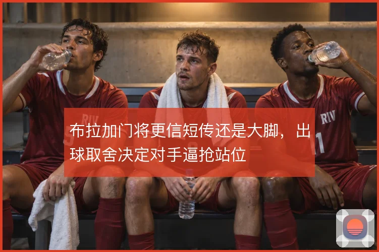 布拉加门将更信短传还是大脚,出球取舍决定对手逼抢站位