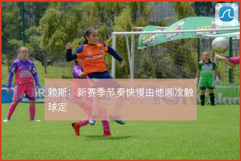 赖斯：新赛季节奏快慢由他哪次触球定