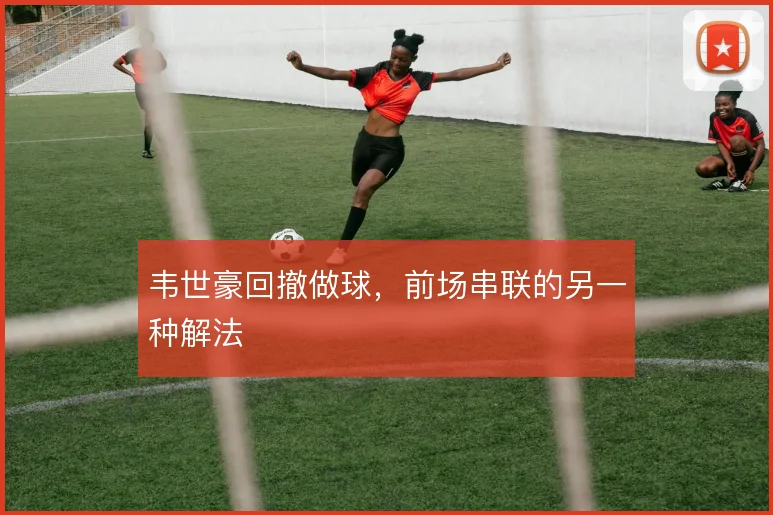 韦世豪回撤做球,前场串联的另一种解法