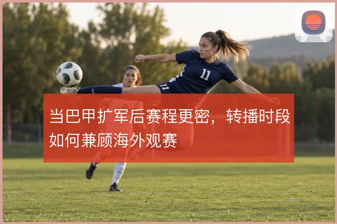 当巴甲扩军后赛程更密，转播时段如何兼顾海外观赛