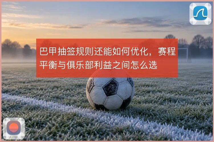 巴甲抽签规则还能如何优化，赛程平衡与俱乐部利益之间怎么选
