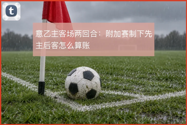 意乙主客场两回合：附加赛制下先主后客怎么算账
