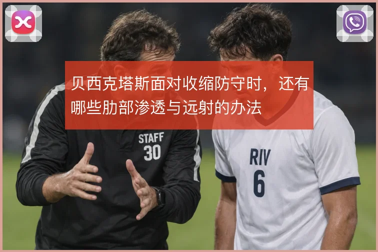 贝西克塔斯面对收缩防守时,还有哪些肋部渗透与远射的办法